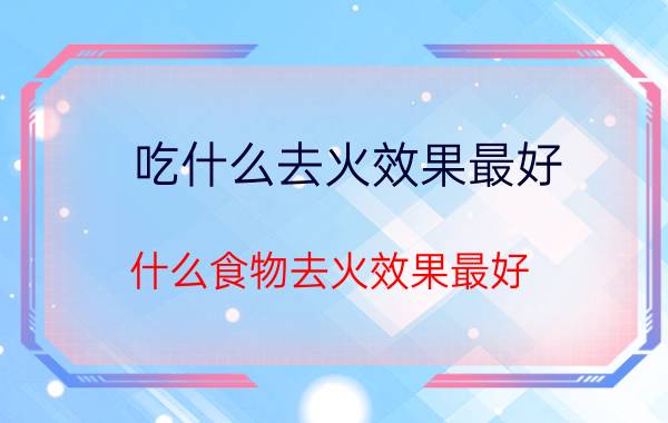 吃什么去火效果最好 什么食物去火效果最好